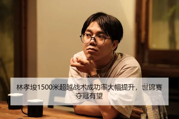 林孝埈1500米超越战术成功率大幅提升，世锦赛夺冠有望