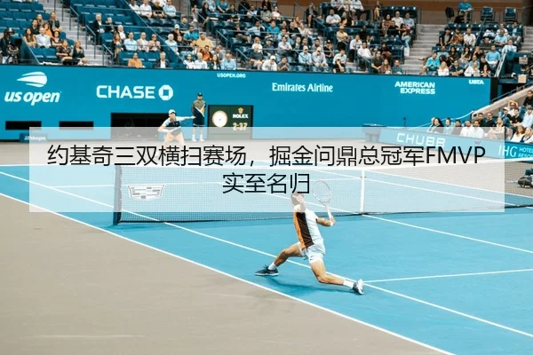 约基奇三双横扫赛场，掘金问鼎总冠军FMVP实至名归
