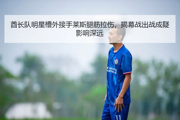 酋长队明星槽外接手莱斯腿筋拉伤，揭幕战出战成疑影响深远