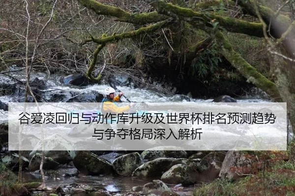 谷爱凌回归与动作库升级及世界杯排名预测趋势与争夺格局深入解析